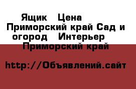 Ящик › Цена ­ 350 - Приморский край Сад и огород » Интерьер   . Приморский край